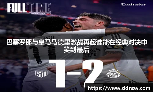 巴塞罗那与皇马马德里激战再起谁能在经典对决中笑到最后