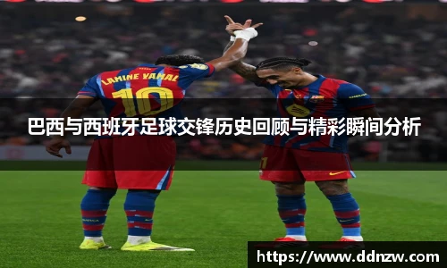 巴西与西班牙足球交锋历史回顾与精彩瞬间分析