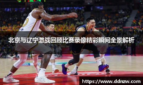 北京与辽宁激战回顾比赛录像精彩瞬间全景解析